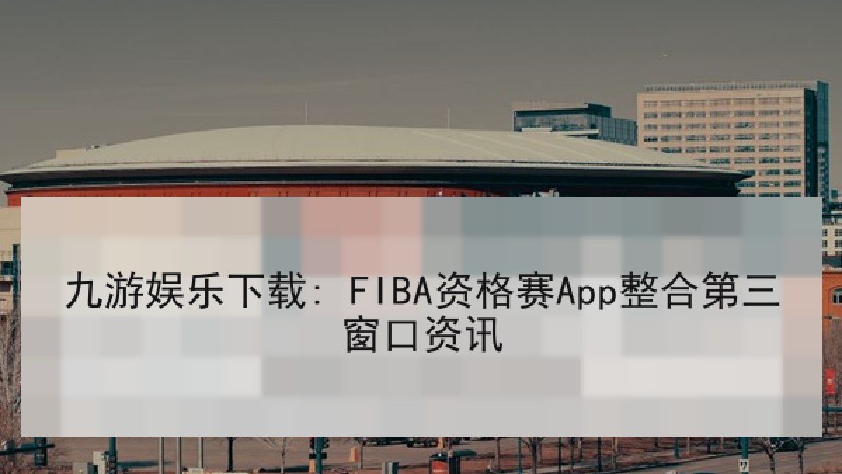 九游娱乐下载: FIBA资格赛App整合第三窗口资讯 九游娱乐下载: FIBA资格赛App整合第三窗口资讯