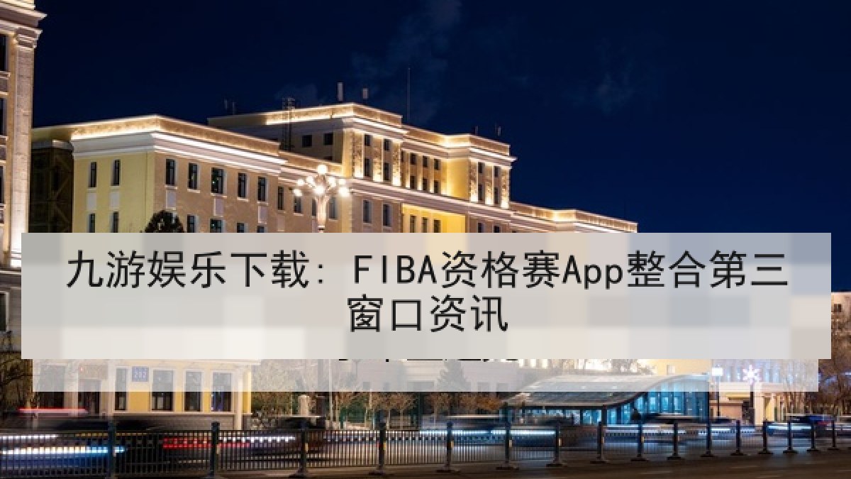 九游娱乐下载: FIBA资格赛App整合第三窗口资讯