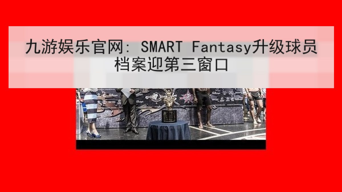 九游娱乐官网: SMART Fantasy升级球员档案迎第三窗口 九游娱乐官网: SMART Fantasy升级球员档案迎第三窗口