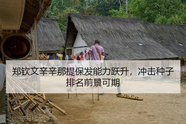 郑钦文辛辛那提保发能力跃升，冲击种子排名前景可期