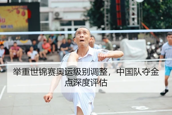 举重世锦赛奥运级别调整，中国队夺金点深度评估