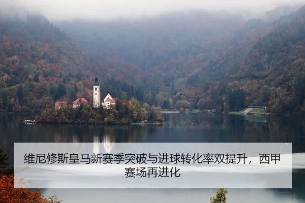 维尼修斯皇马新赛季突破与进球转化率双提升，西甲赛场再进化