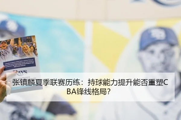 张镇麟夏季联赛历练：持球能力提升能否重塑CBA锋线格局？