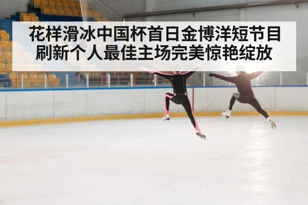 花样滑冰中国杯首日金博洋短节目刷新个人最佳主场完美惊艳绽放