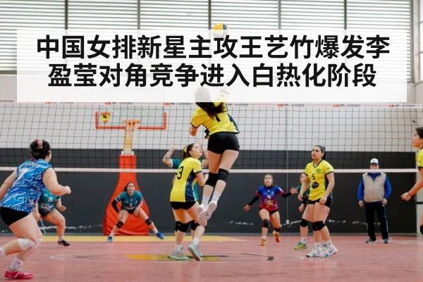 中国女排新星主攻王艺竹爆发李盈莹对角竞争进入白热化阶段