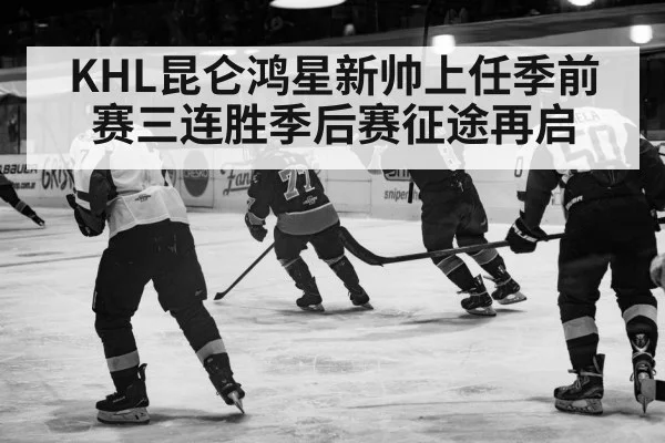 KHL昆仑鸿星新帅上任季前赛三连胜季后赛征途再启