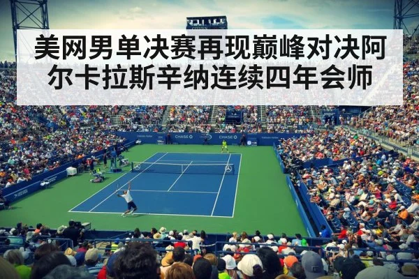 美网男单决赛再现巅峰对决阿尔卡拉斯辛纳连续四年会师