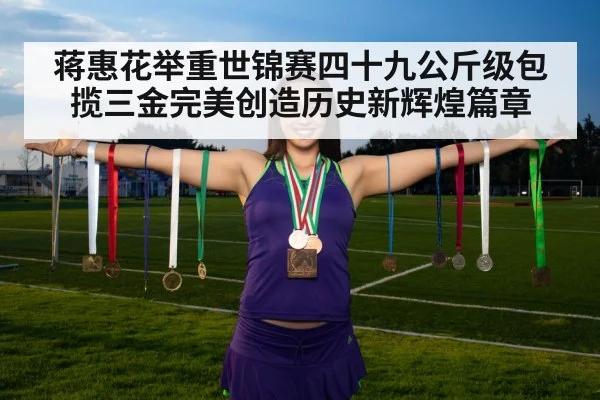 蒋惠花举重世锦赛四十九公斤级包揽三金完美创造历史新辉煌篇章