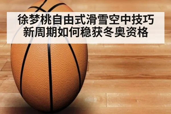 徐梦桃自由式滑雪空中技巧新周期如何稳获冬奥资格